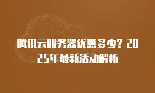 腾讯云服务器优惠多少？2025年最新活动解析