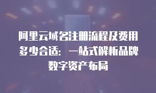 阿里云域名注册流程及费用多少合适：一站式解析品牌数字资产布局