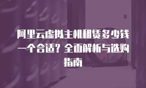 阿里云虚拟主机租赁多少钱一个合适？全面解析与选购指南