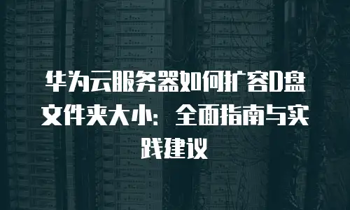 华为云服务器如何扩容D盘文件夹大小：全面指南与实践建议