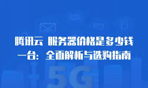 腾讯云 服务器价格是多少钱一台：全面解析与选购指南