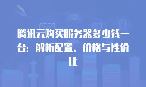 腾讯云购买服务器多少钱一台：解析配置、价格与性价比