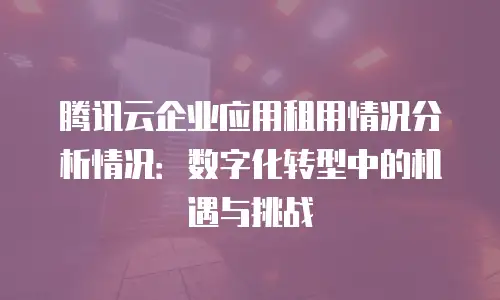 腾讯云企业应用租用情况分析情况：数字化转型中的机遇与挑战