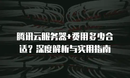 腾讯云服务器+费用多少合适？深度解析与实用指南