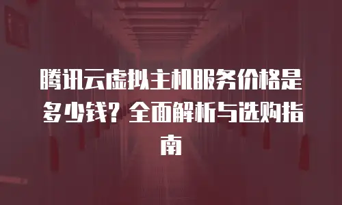 腾讯云虚拟主机服务价格是多少钱？全面解析与选购指南