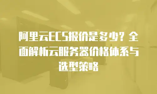 阿里云ECS报价是多少？全面解析云服务器价格体系与选型策略