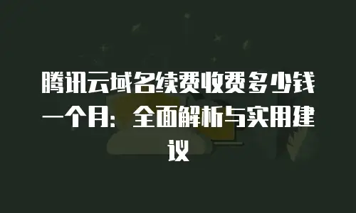 腾讯云域名续费收费多少钱一个月：全面解析与实用建议
