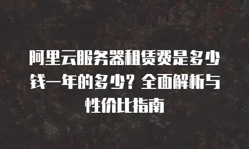 阿里云服务器租赁费是多少钱一年的多少？全面解析与性价比指南