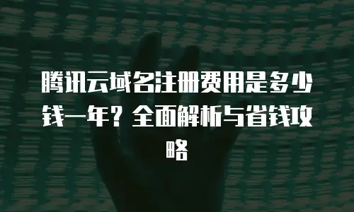 腾讯云域名注册费用是多少钱一年？全面解析与省钱攻略