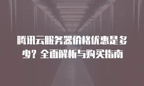 腾讯云服务器价格优惠是多少？全面解析与购买指南