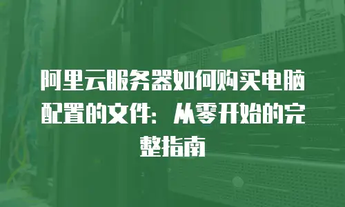 阿里云服务器如何购买电脑配置的文件：从零开始的完整指南