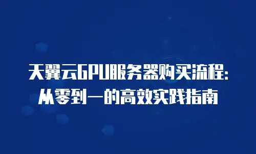 天翼云GPU服务器购买流程：从零到一的高效实践指南