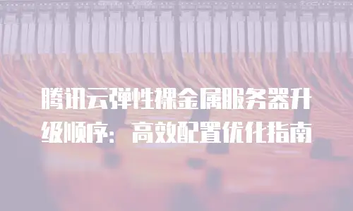 腾讯云弹性裸金属服务器升级顺序：高效配置优化指南
