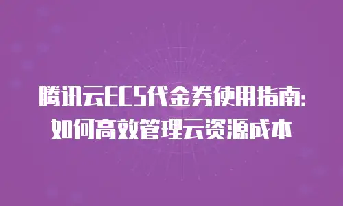腾讯云ECS代金券使用指南：如何高效管理云资源成本