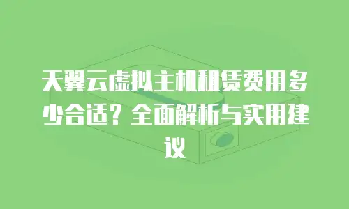 天翼云虚拟主机租赁费用多少合适？全面解析与实用建议