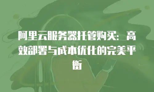 阿里云服务器托管购买：高效部署与成本优化的完美平衡