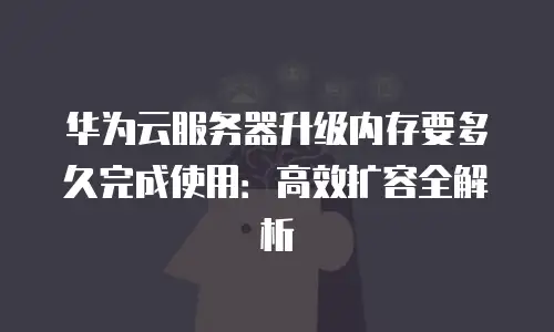 华为云服务器升级内存要多久完成使用：高效扩容全解析