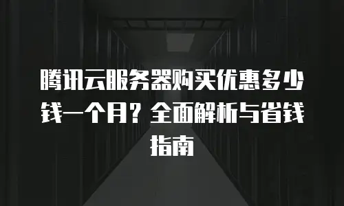 腾讯云服务器购买优惠多少钱一个月？全面解析与省钱指南