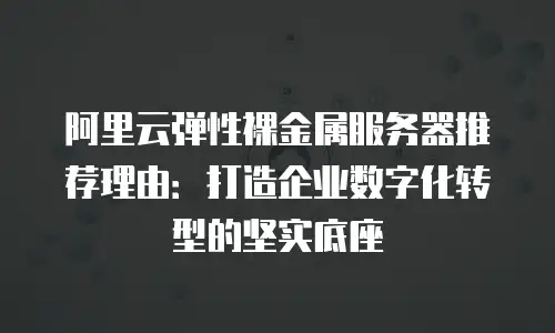 阿里云弹性裸金属服务器推荐理由：打造企业数字化转型的坚实底座