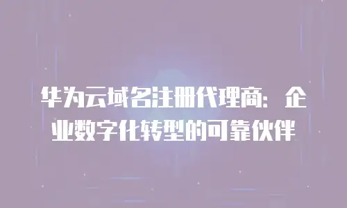 华为云域名注册代理商：企业数字化转型的可靠伙伴