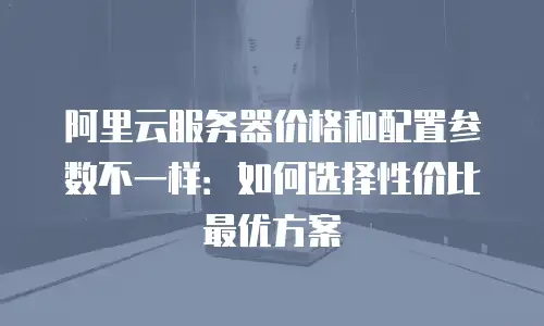 阿里云服务器价格和配置参数不一样：如何选择性价比最优方案