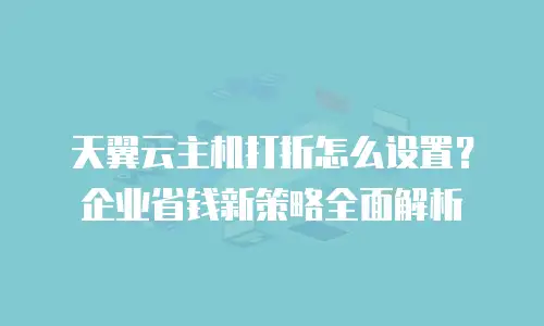 天翼云主机打折怎么设置？企业省钱新策略全面解析
