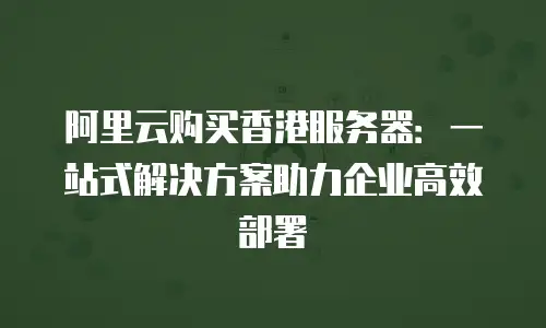 阿里云购买香港服务器：一站式解决方案助力企业高效部署