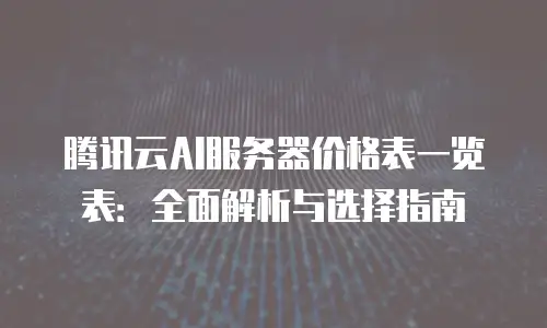 腾讯云AI服务器价格表一览表：全面解析与选择指南