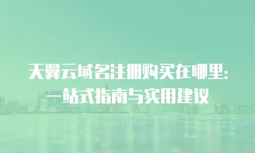 天翼云域名注册购买在哪里：一站式指南与实用建议