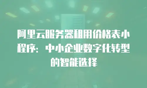 阿里云服务器租用价格表小程序：中小企业数字化转型的智能选择
