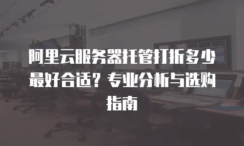 阿里云服务器托管打折多少最好合适？专业分析与选购指南
