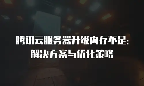 腾讯云服务器升级内存不足：解决方案与优化策略