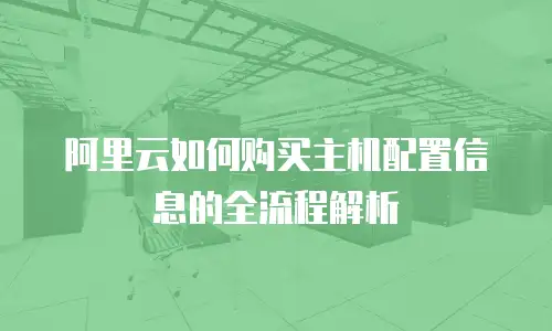 阿里云如何购买主机配置信息的全流程解析