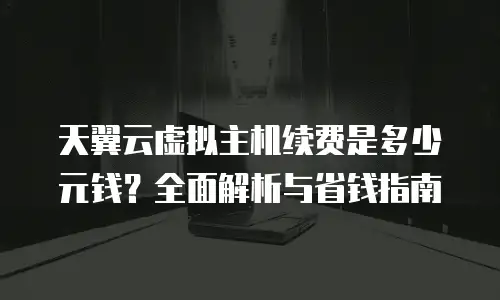 天翼云虚拟主机续费是多少元钱？全面解析与省钱指南