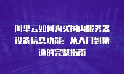 阿里云如何购买国内服务器设备信息功能：从入门到精通的完整指南
