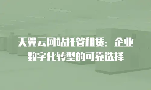 天翼云网站托管租赁：企业数字化转型的可靠选择
