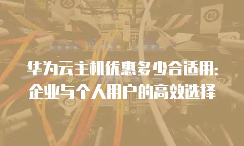 华为云主机优惠多少合适用：企业与个人用户的高效选择
