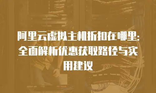 阿里云虚拟主机折扣在哪里：全面解析优惠获取路径与实用建议