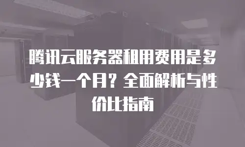 腾讯云服务器租用费用是多少钱一个月？全面解析与性价比指南