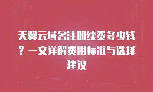 天翼云域名注册续费多少钱？一文详解费用标准与选择建议
