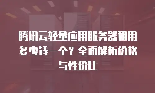 腾讯云轻量应用服务器租用多少钱一个？全面解析价格与性价比