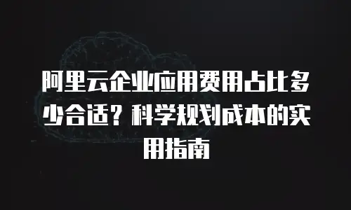 阿里云企业应用费用占比多少合适？科学规划成本的实用指南