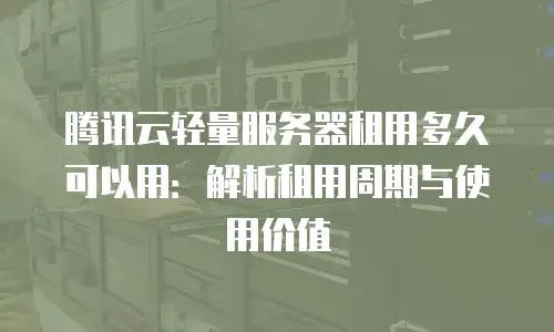 腾讯云轻量服务器租用多久可以用：解析租用周期与使用价值