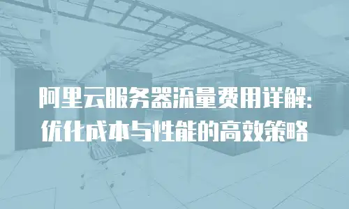 阿里云服务器流量费用详解：优化成本与性能的高效策略