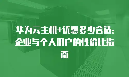 华为云主机+优惠多少合适：企业与个人用户的性价比指南