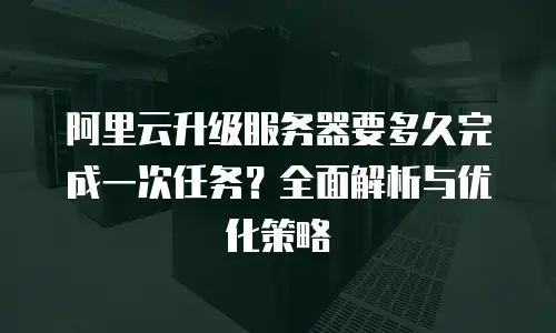 阿里云升级服务器要多久完成一次任务？全面解析与优化策略