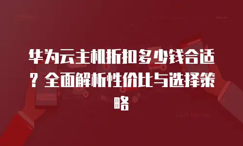 华为云主机折扣多少钱合适？全面解析性价比与选择策略