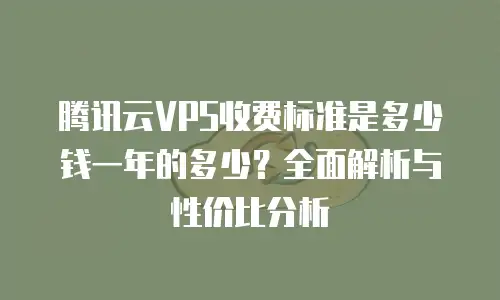 腾讯云VPS收费标准是多少钱一年的多少？全面解析与性价比分析