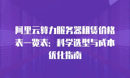 阿里云算力服务器租赁价格表一览表：科学选型与成本优化指南