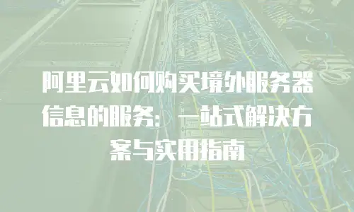 阿里云如何购买境外服务器信息的服务：一站式解决方案与实用指南